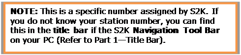 Text Box: NOTE: This is a specific number assigned by S2K. If you do not know your station number, you can find this in the title bar if the S2K Navigation Tool Bar on your PC (Refer to Part 1—Title Bar).

